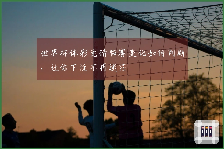世界杯体彩竞猜临赛变化如何判断，让你下注不再迷茫