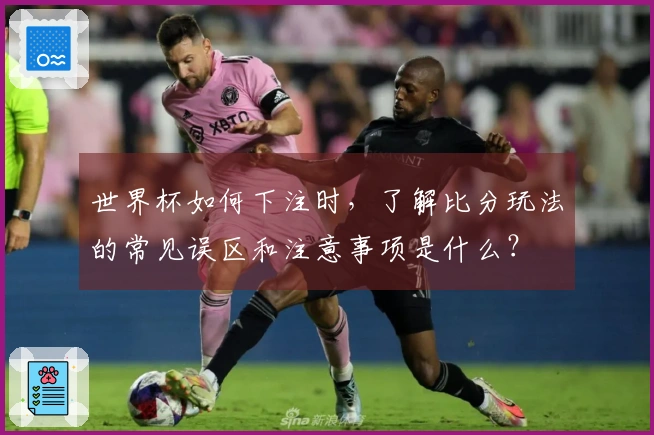 世界杯如何下注时，了解比分玩法的常见误区和注意事项是什么？